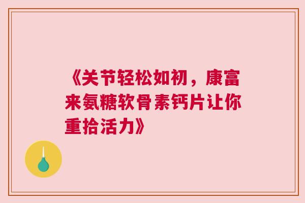 《关节轻松如初，康富来氨糖软骨素钙片让你重拾活力》