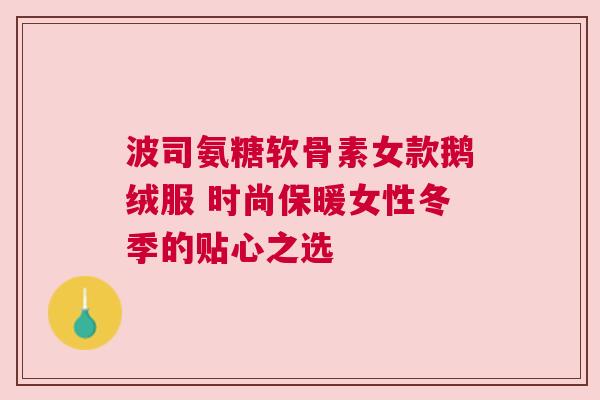 波司氨糖软骨素女款鹅绒服 时尚保暖女性冬季的贴心之选