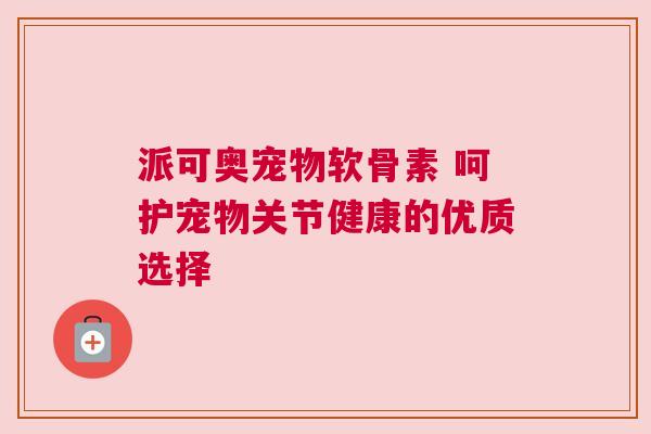 派可奥宠物软骨素 呵护宠物关节健康的优质选择