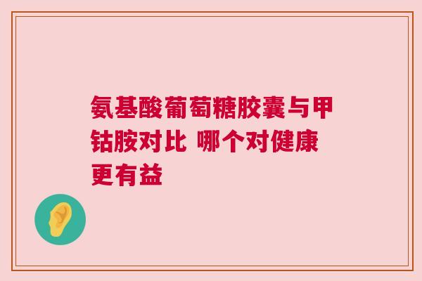 氨基酸葡萄糖胶囊与甲钴胺对比 哪个对健康更有益