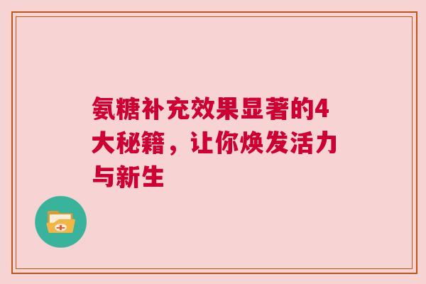 氨糖补充效果显著的4大秘籍，让你焕发活力与新生