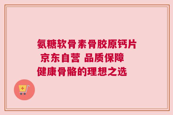 氨糖软骨素骨胶原钙片 京东自营 品质保障健康骨骼的理想之选