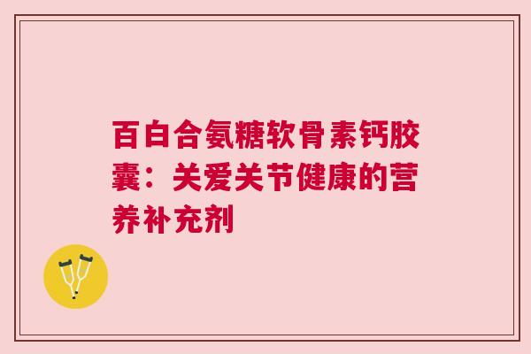 百白合氨糖软骨素钙胶囊：关爱关节健康的营养补充剂