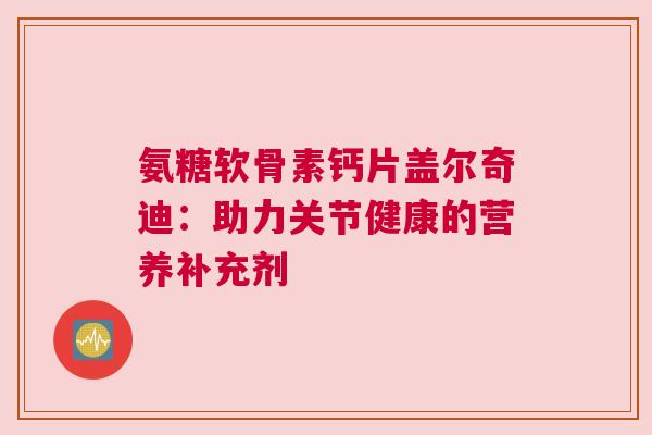 氨糖软骨素钙片盖尔奇迪：助力关节健康的营养补充剂