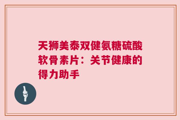 天狮美泰双健氨糖硫酸软骨素片：关节健康的得力助手
