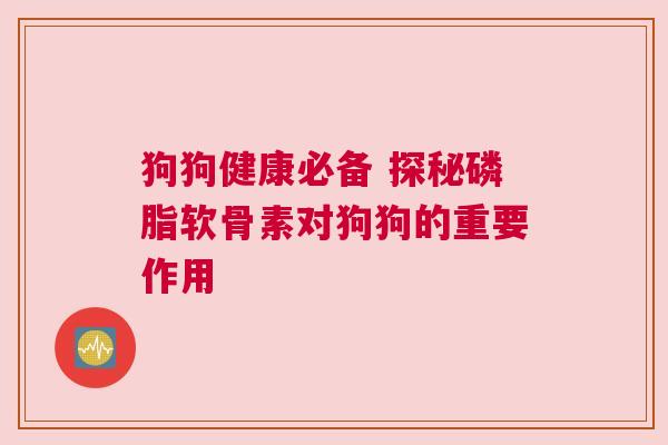狗狗健康必备 探秘磷脂软骨素对狗狗的重要作用