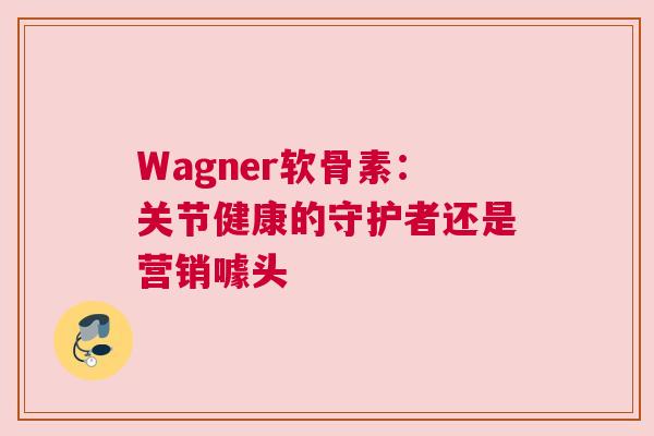 Wagner软骨素：关节健康的守护者还是营销噱头
