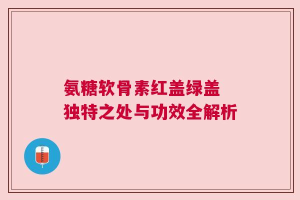 氨糖软骨素红盖绿盖 独特之处与功效全解析