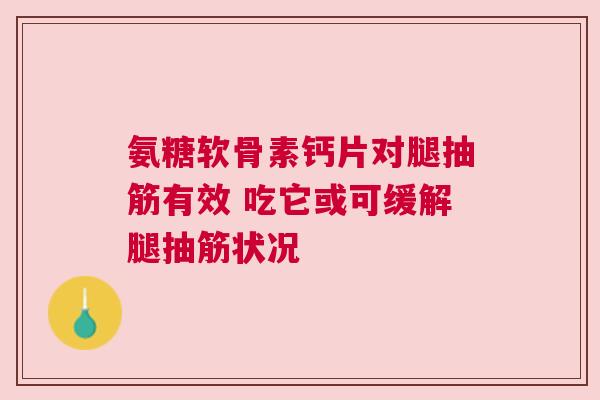 氨糖软骨素钙片对腿抽筋有效 吃它或可缓解腿抽筋状况