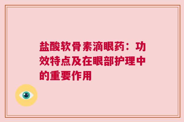 盐酸软骨素滴眼药：功效特点及在眼部护理中的重要作用