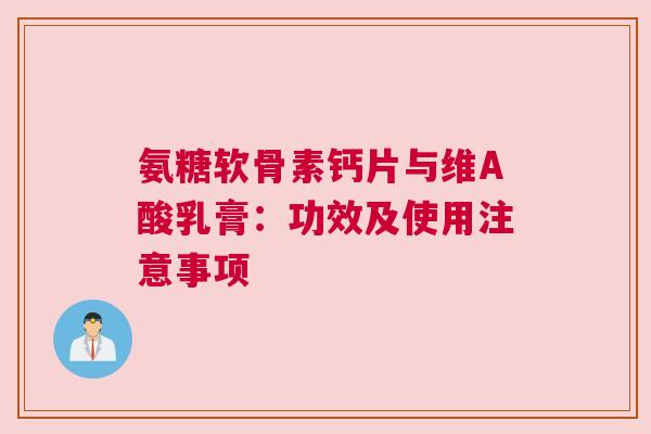 氨糖软骨素钙片与维A酸乳膏：功效及使用注意事项