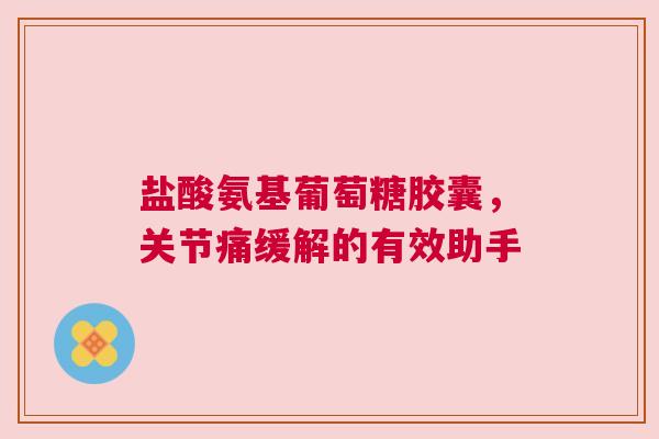 盐酸氨基葡萄糖胶囊，关节痛缓解的有效助手