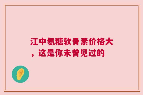 江中氨糖软骨素价格大，这是你未曾见过的