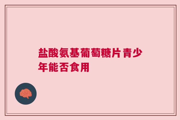盐酸氨基葡萄糖片青少年能否食用