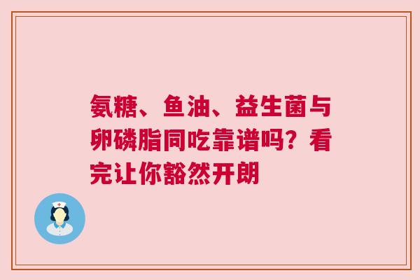 氨糖、鱼油、益生菌与卵磷脂同吃靠谱吗？看完让你豁然开朗