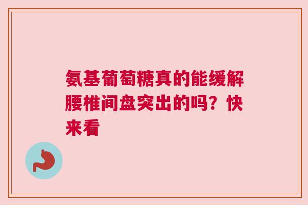 氨基葡萄糖真的能缓解腰椎间盘突出的吗？快来看