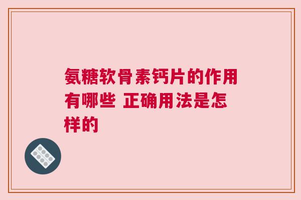 氨糖软骨素钙片的作用有哪些 正确用法是怎样的 氨糖软骨素钙片的作用有哪些 正确用法是怎样的