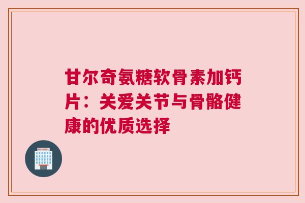 甘尔奇氨糖软骨素加钙片：关爱关节与骨骼健康的优质选择