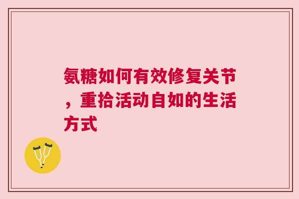 氨糖如何有效修复关节，重拾活动自如的生活方式