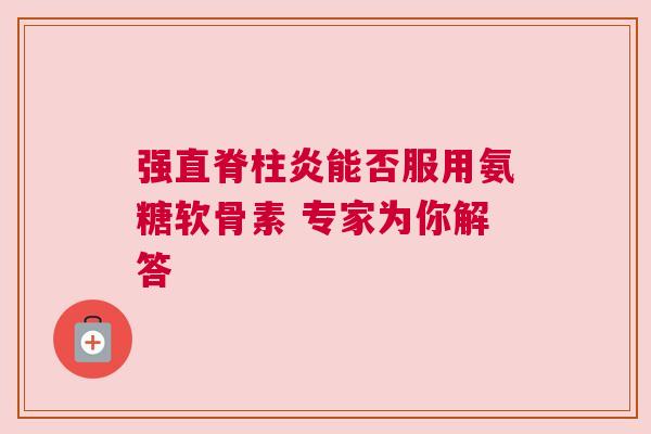 强直脊柱炎能否服用氨糖软骨素 专家为你解答