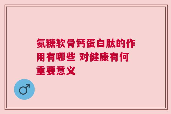 氨糖软骨钙蛋白肽的作用有哪些 对健康有何重要意义