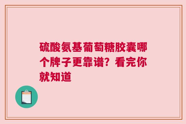 硫酸氨基葡萄糖胶囊哪个牌子更靠谱？看完你就知道