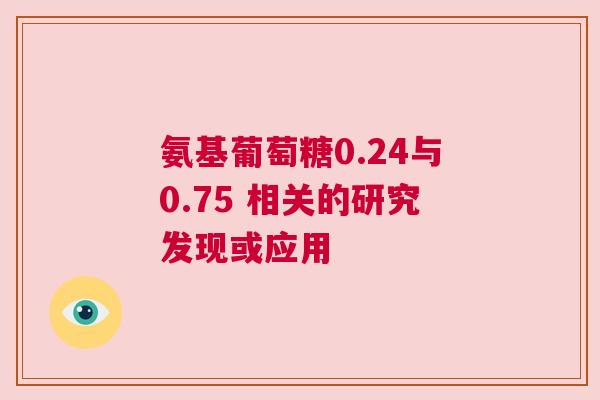 氨基葡萄糖0.24与0.75 相关的研究发现或应用