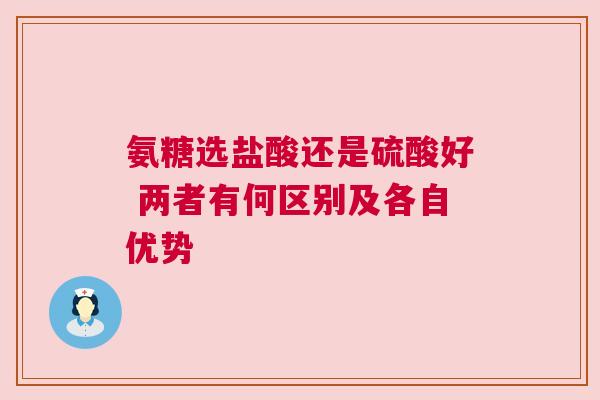 氨糖选盐酸还是硫酸好 两者有何区别及各自优势