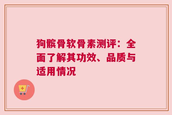 狗髌骨软骨素测评:全面了解其功效、品质与适用情况 狗髌骨软骨素测评:全面了解其功效、品质与适用情况