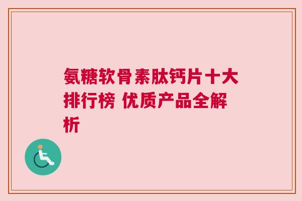 氨糖软骨素肽钙片十大排行榜 优质产品全解析 氨糖软骨素肽钙片十大排行榜 优质产品全解析