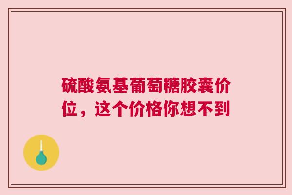 硫酸氨基葡萄糖胶囊价位,这个价格你想不到 硫酸氨基葡萄糖胶囊价位,这个价格你想不到