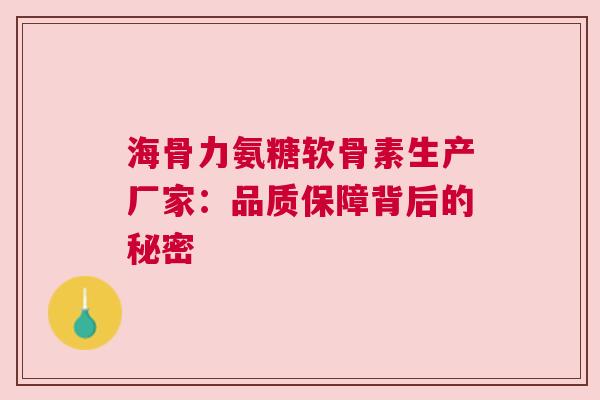 海骨力氨糖软骨素生产厂家：品质保障背后的秘密