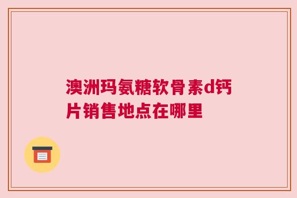 澳洲玛氨糖软骨素d钙片销售地点在哪里
