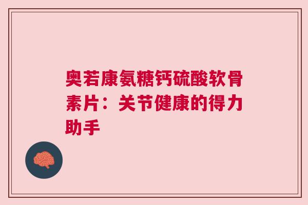 奥若康氨糖钙硫酸软骨素片：关节健康的得力助手