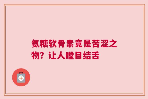 氨糖软骨素竟是苦涩之物?让人瞠目结舌 氨糖软骨素竟是苦涩之物?让人瞠目结舌