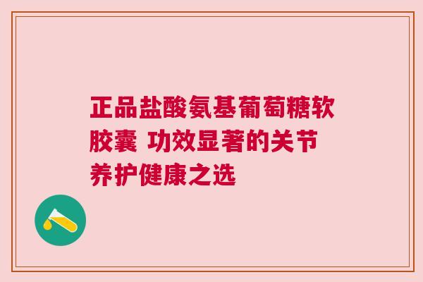 正品盐酸氨基葡萄糖软胶囊 功效显著的关节养护健康之选