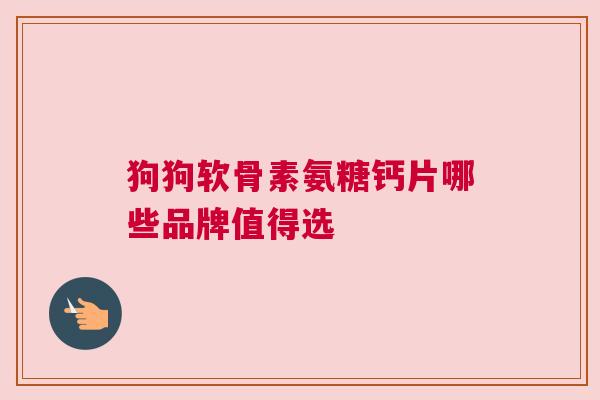 狗狗软骨素氨糖钙片哪些品牌值得选