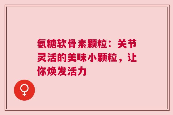 氨糖软骨素颗粒：关节灵活的美味小颗粒，让你焕发活力