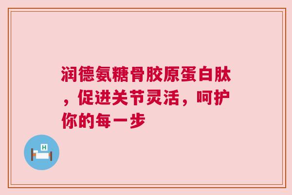 润德氨糖骨胶原蛋白肽，促进关节灵活，呵护你的每一步