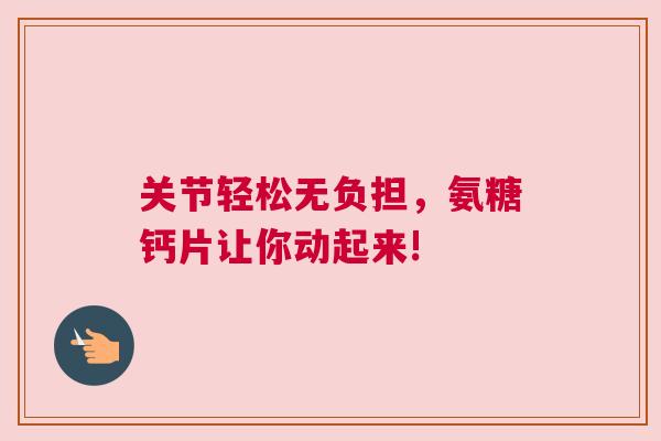 关节轻松无负担，氨糖钙片让你动起来!