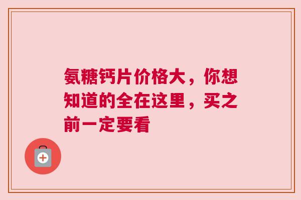 氨糖钙片价格大，你想知道的全在这里，买之前一定要看