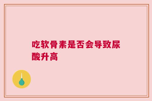 吃软骨素是否会导致尿酸升高