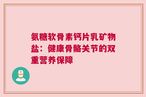 氨糖软骨素钙片乳矿物盐：健康骨骼关节的双重营养保障