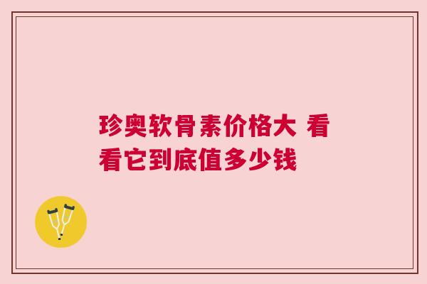 珍奥软骨素价格大 看看它到底值多少钱