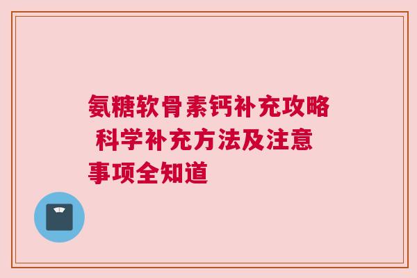 氨糖软骨素钙补充攻略 科学补充方法及注意事项全知道