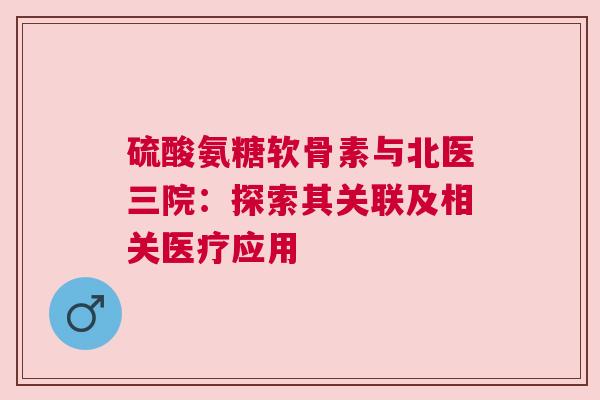 硫酸氨糖软骨素与北医三院：探索其关联及相关医疗应用