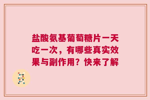 盐酸氨基葡萄糖片一天吃一次，有哪些真实效果与副作用？快来了解