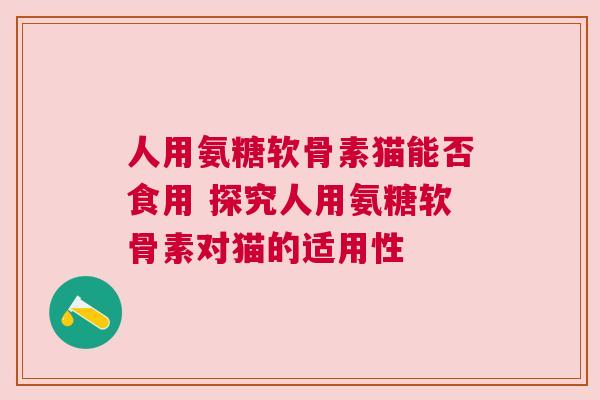 人用氨糖软骨素猫能否食用 探究人用氨糖软骨素对猫的适用性