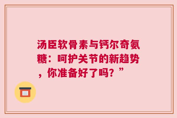 汤臣软骨素与钙尔奇氨糖：呵护关节的新趋势，你准备好了吗？”