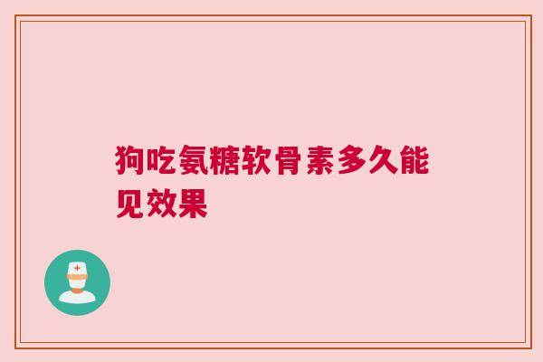 狗吃氨糖软骨素多久能见效果